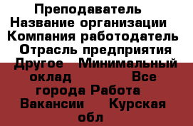 Преподаватель › Название организации ­ Компания-работодатель › Отрасль предприятия ­ Другое › Минимальный оклад ­ 18 000 - Все города Работа » Вакансии   . Курская обл.